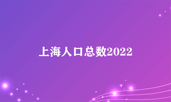 上海人口总数2022