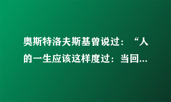 奥斯特洛夫斯基曾说过：“人的一生应该这样度过：当回首往事的时候不因