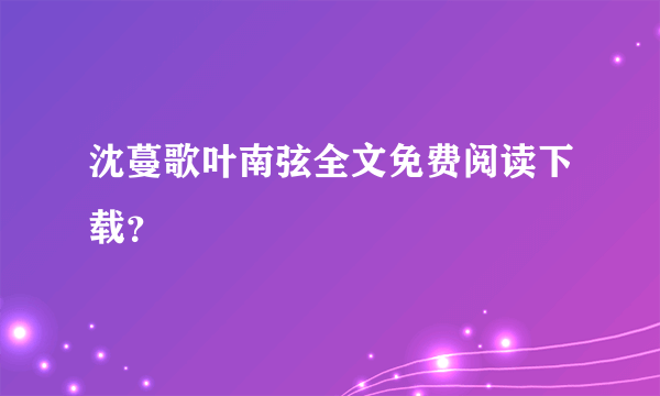 沈蔓歌叶南弦全文免费阅读下载？