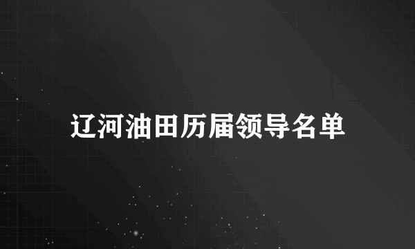 辽河油田历届领导名单