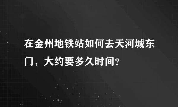 在金州地铁站如何去天河城东门，大约要多久时间？