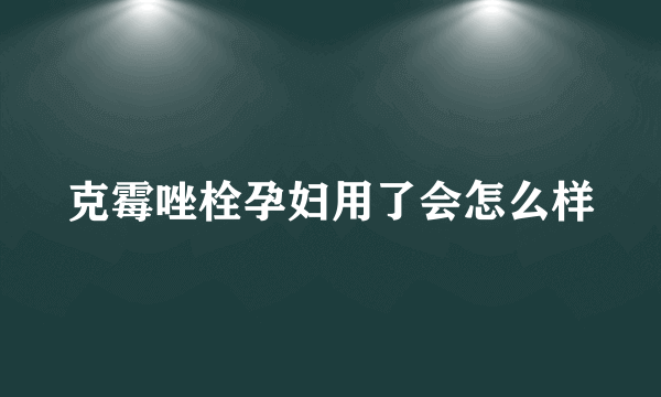 克霉唑栓孕妇用了会怎么样