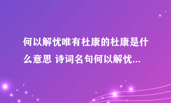 何以解忧唯有杜康的杜康是什么意思 诗词名句何以解忧唯有杜康