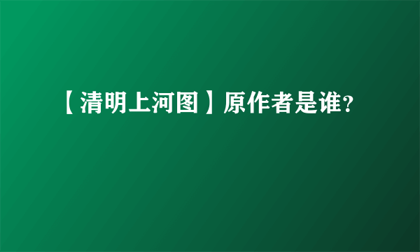 【清明上河图】原作者是谁？