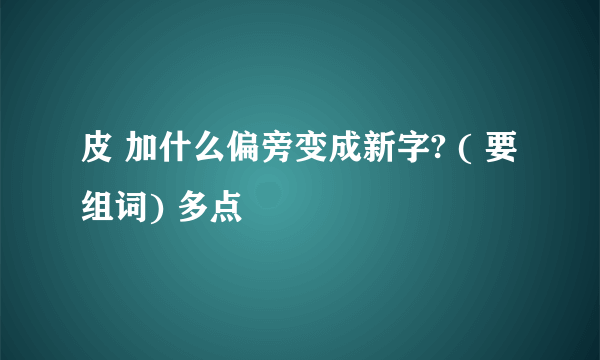 皮 加什么偏旁变成新字? ( 要组词) 多点