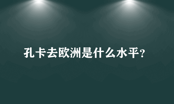 孔卡去欧洲是什么水平？