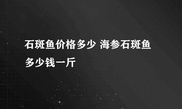 石斑鱼价格多少 海参石斑鱼多少钱一斤