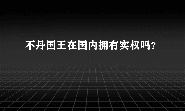 不丹国王在国内拥有实权吗？