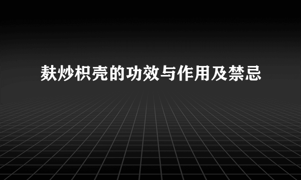 麸炒枳壳的功效与作用及禁忌