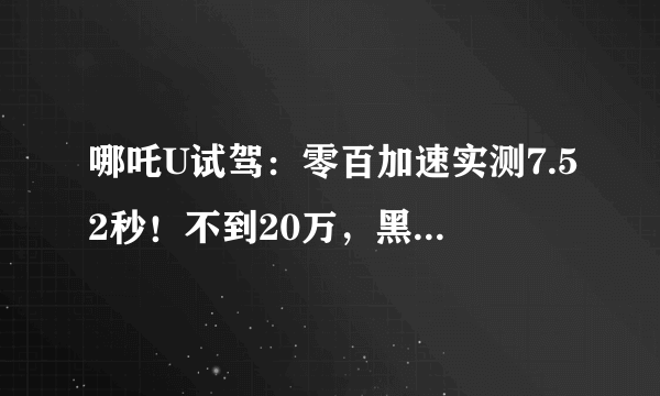 哪吒U试驾：零百加速实测7.52秒！不到20万，黑科技很厉害