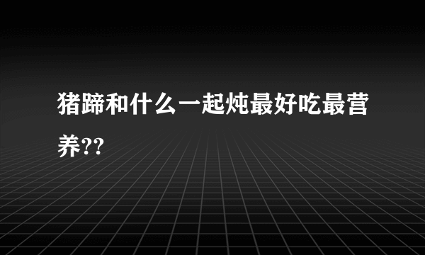 猪蹄和什么一起炖最好吃最营养??