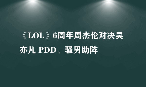《LOL》6周年周杰伦对决吴亦凡 PDD、骚男助阵