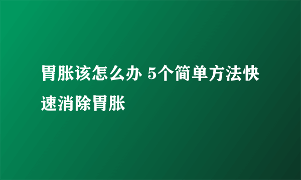 胃胀该怎么办 5个简单方法快速消除胃胀