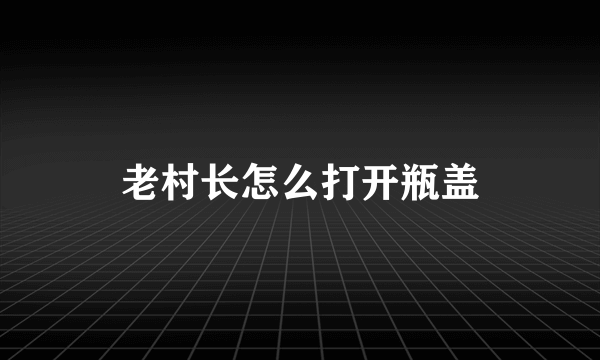 老村长怎么打开瓶盖