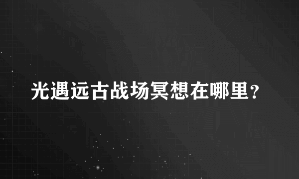 光遇远古战场冥想在哪里？