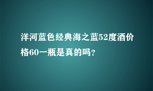 洋河蓝色经典海之蓝52度酒价格60一瓶是真的吗？