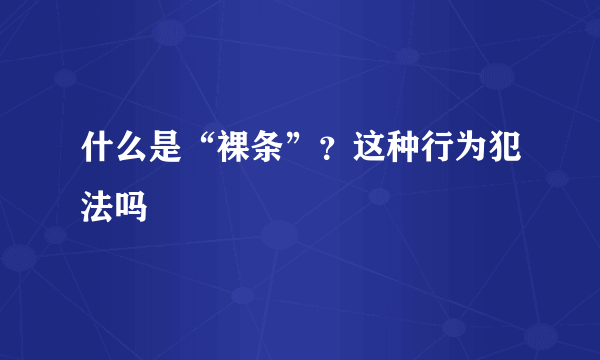 什么是“裸条”？这种行为犯法吗