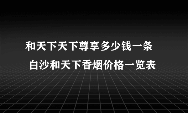 和天下天下尊享多少钱一条  白沙和天下香烟价格一览表