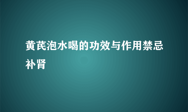 黄芪泡水喝的功效与作用禁忌补肾