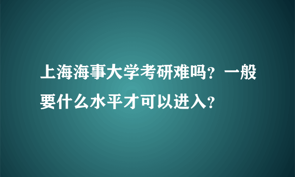 上海海事大学考研难吗？一般要什么水平才可以进入？