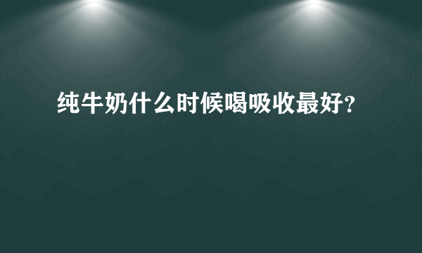 纯牛奶什么时候喝吸收最好？