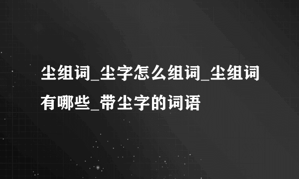 尘组词_尘字怎么组词_尘组词有哪些_带尘字的词语