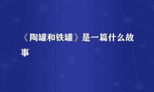 《陶罐和铁罐》是一篇什么故事