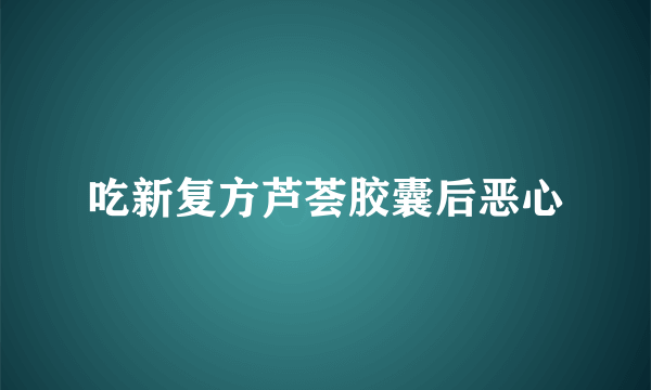 吃新复方芦荟胶囊后恶心