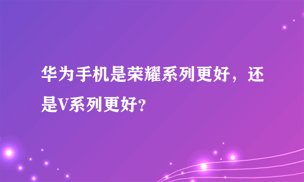 华为手机是荣耀系列更好，还是V系列更好？