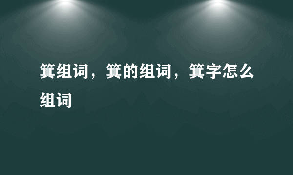 箕组词，箕的组词，箕字怎么组词