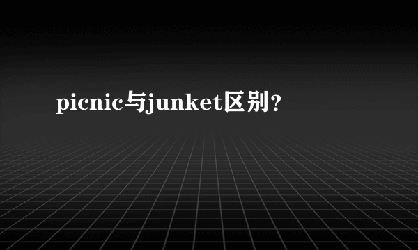 picnic与junket区别？