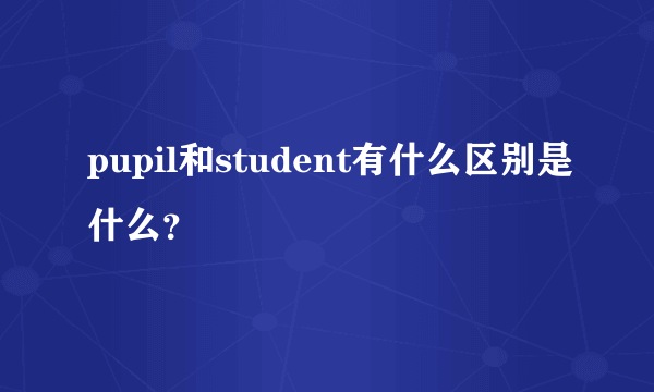 pupil和student有什么区别是什么？