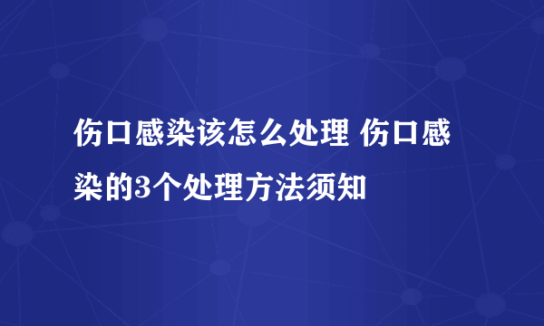 伤口感染该怎么处理 伤口感染的3个处理方法须知