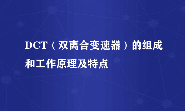 DCT（双离合变速器）的组成和工作原理及特点