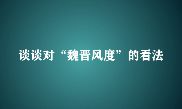 谈谈对“魏晋风度”的看法