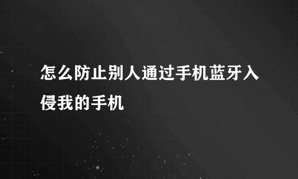 怎么防止别人通过手机蓝牙入侵我的手机