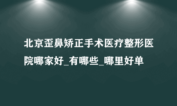 北京歪鼻矫正手术医疗整形医院哪家好_有哪些_哪里好单