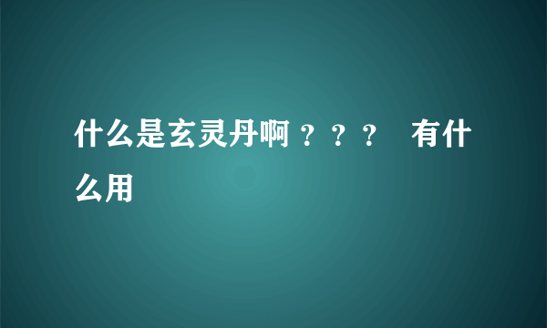 什么是玄灵丹啊 ？？？  有什么用