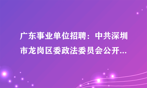 广东事业单位招聘：中共深圳市龙岗区委政法委员会公开招考1名普通雇员公告