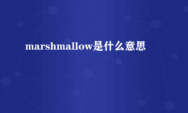 marshmallow是什么意思