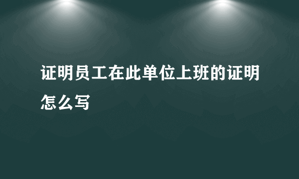 证明员工在此单位上班的证明怎么写