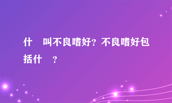 什麼叫不良嗜好？不良嗜好包括什麼？