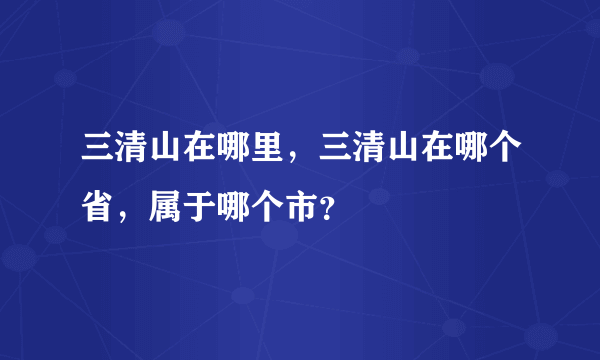 三清山在哪里，三清山在哪个省，属于哪个市？