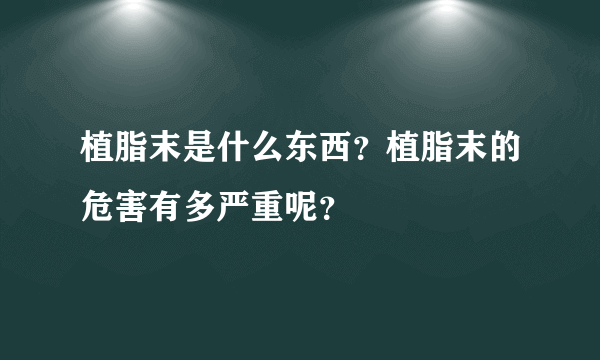 植脂末是什么东西？植脂末的危害有多严重呢？