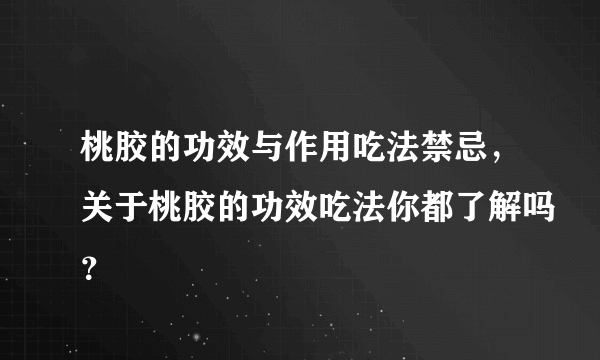 桃胶的功效与作用吃法禁忌，关于桃胶的功效吃法你都了解吗？