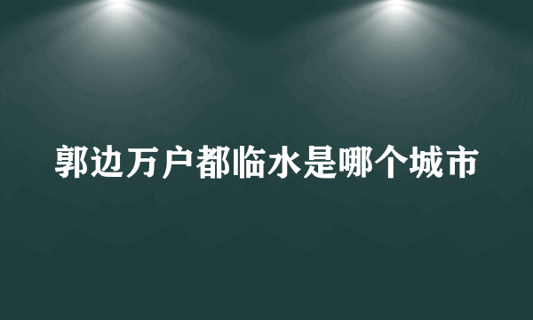 郭边万户都临水是哪个城市