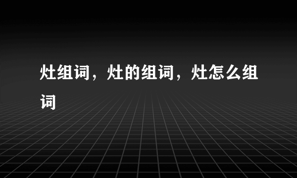 灶组词，灶的组词，灶怎么组词