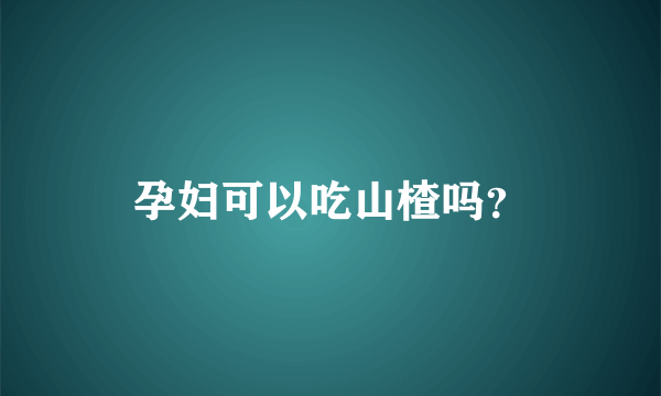 孕妇可以吃山楂吗？