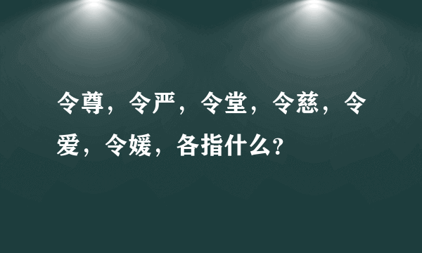 令尊，令严，令堂，令慈，令爱，令媛，各指什么？