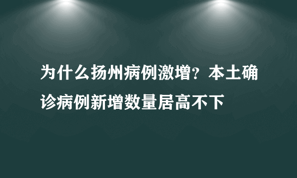 为什么扬州病例激增？本土确诊病例新增数量居高不下